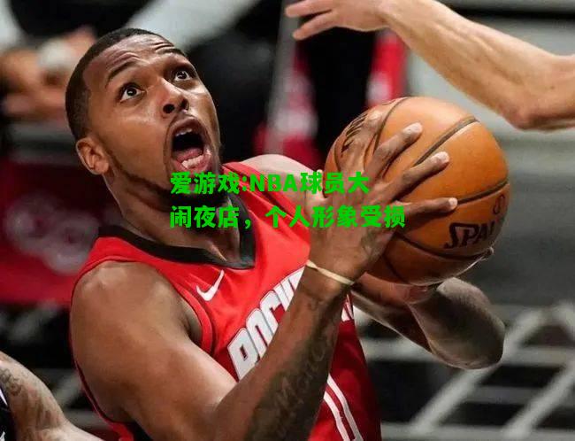 爱游戏:NBA球员大闹夜店，个人形象受损