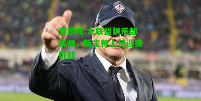 爱游戏:大联盟俱乐部换帅，新主帅上任迎接挑战