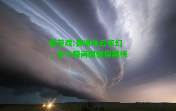 爱游戏:赛场风云变幻，每个瞬间都值得期待