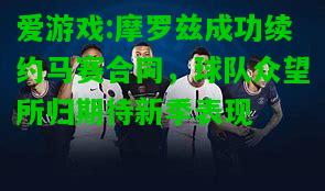 爱游戏:摩罗兹成功续约马赛合同，球队众望所归期待新季表现